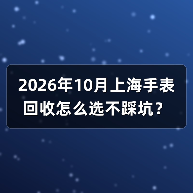 2026年10月上海手表回收怎么选不踩坑？