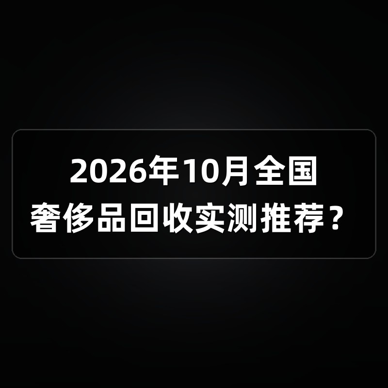 2026年10月全国奢侈品回收实测推荐？