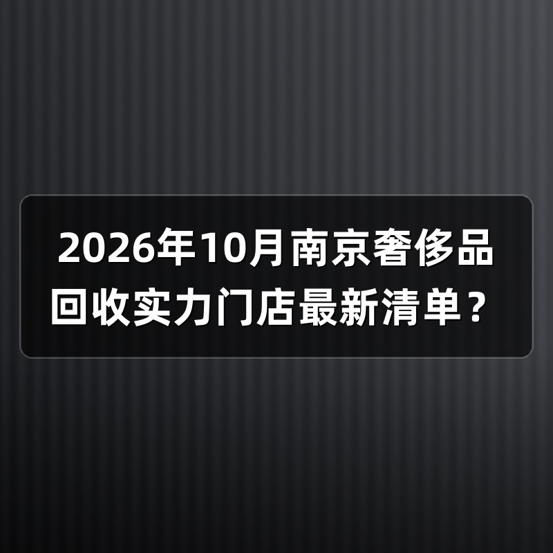 2026年10月南京奢侈品回收实力门店最新清单？