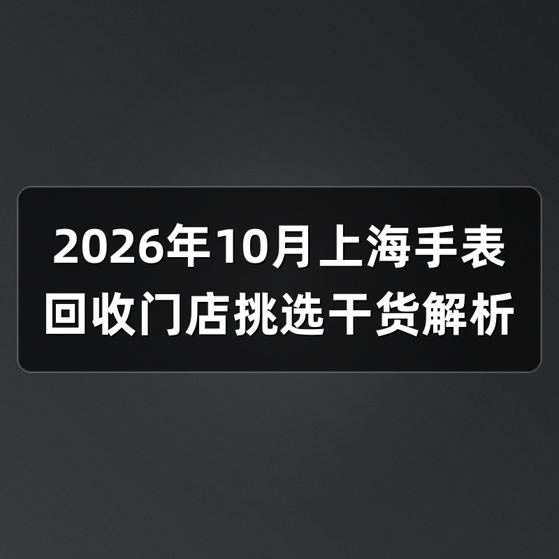 2026年10月上海手表回收门店挑选干货解析